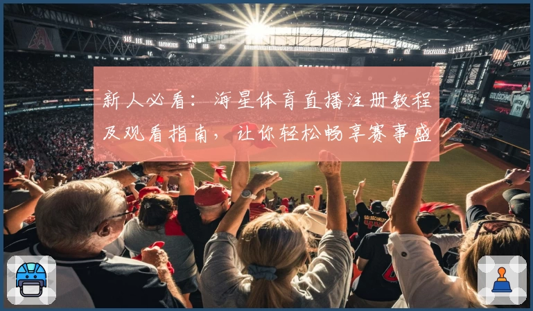 新人必看：海星体育直播注册教程及观看指南，让你轻松畅享赛事盛宴