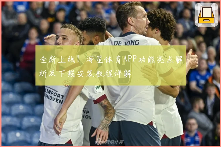 全新上线！海星体育APP功能亮点解析及下载安装教程详解