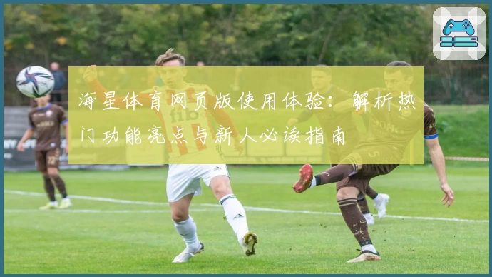 海星体育网页版使用体验:解析热门功能亮点与新人必读指南