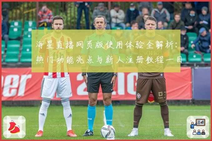 海星直播网页版使用体验全解析：热门功能亮点与新人注册教程一目了然