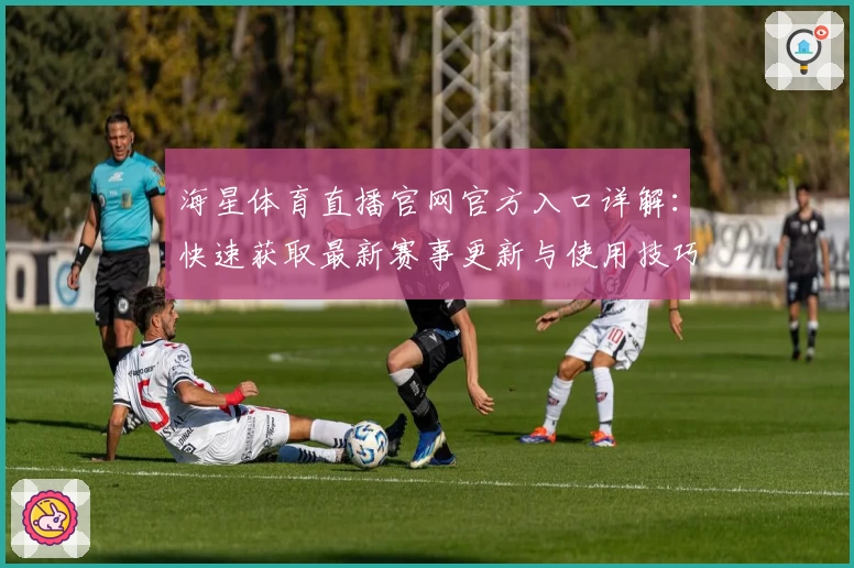 海星体育直播官网官方入口详解：快速获取最新赛事更新与使用技巧