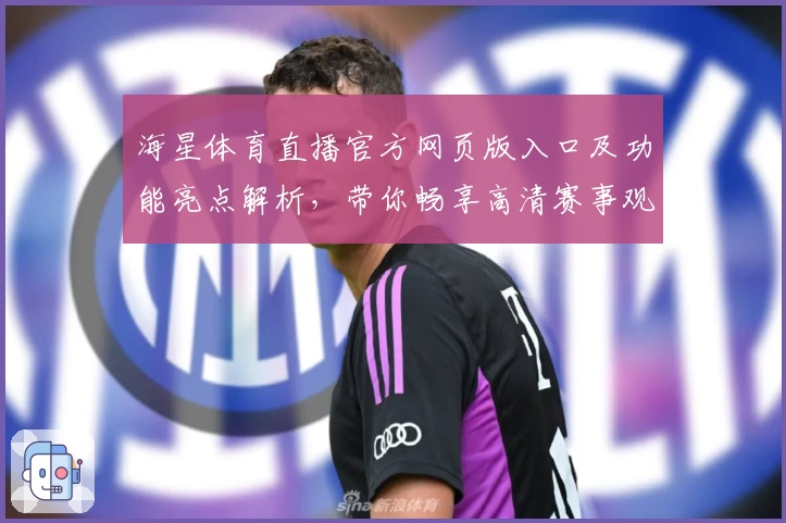 海星体育直播官方网页版入口及功能亮点解析，带你畅享高清赛事观看体验