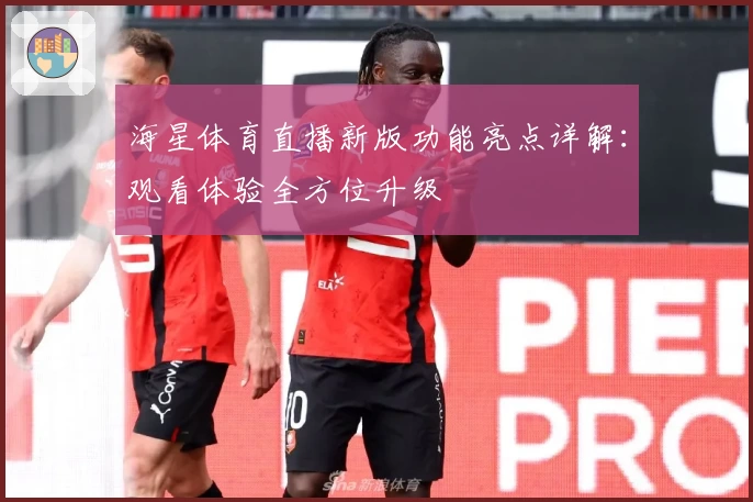 海星体育直播新版功能亮点详解：观看体验全方位升级