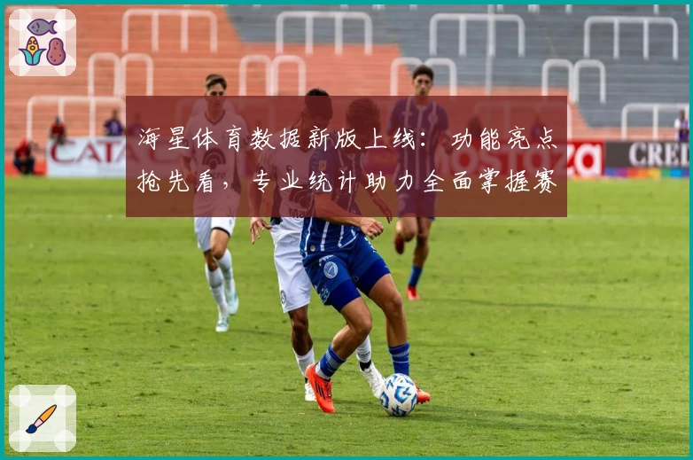 海星体育数据新版上线：功能亮点抢先看，专业统计助力全面掌握赛事动态