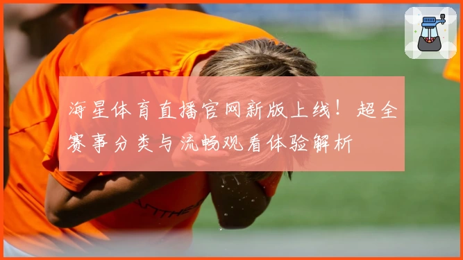 海星体育直播官网新版上线！超全赛事分类与流畅观看体验解析