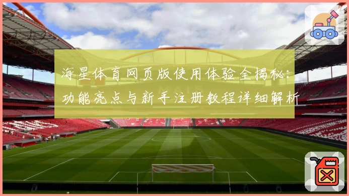 海星体育网页版使用体验全揭秘：功能亮点与新手注册教程详细解析
