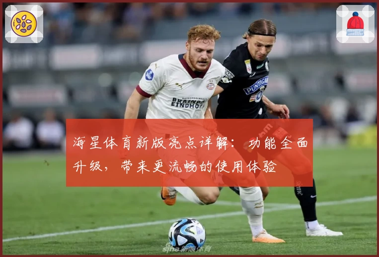 海星体育新版亮点详解：功能全面升级，带来更流畅的使用体验