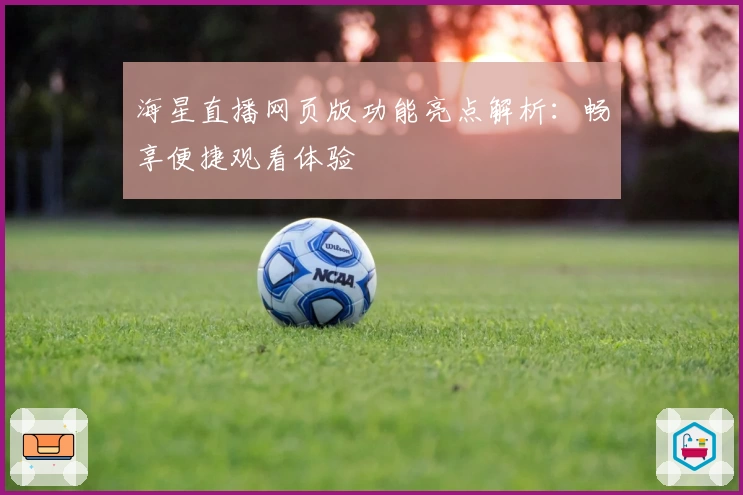 海星直播网页版功能亮点解析：畅享便捷观看体验