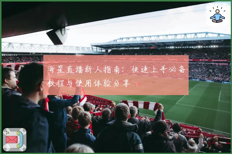 海星直播新人指南：快速上手必备教程与使用体验分享