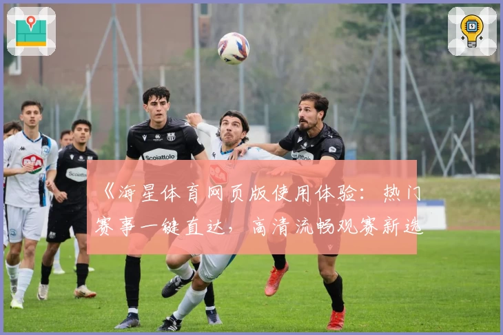《海星体育网页版使用体验：热门赛事一键直达，高清流畅观赛新选择》