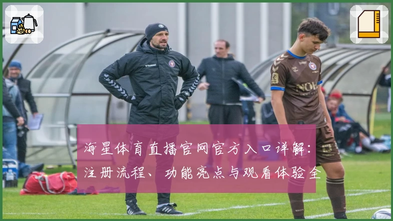 海星体育直播官网官方入口详解：注册流程、功能亮点与观看体验全指南！