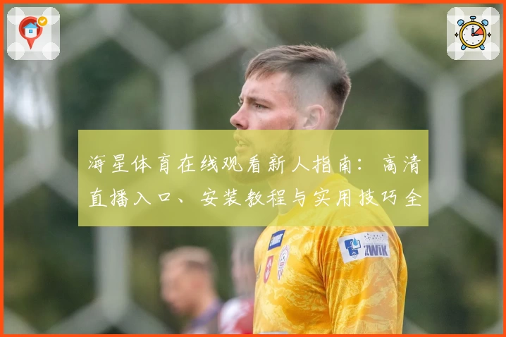 海星体育在线观看新人指南：高清直播入口、安装教程与实用技巧全解析
