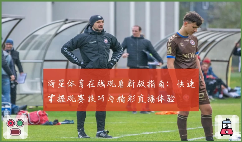 海星体育在线观看新版指南：快速掌握观赛技巧与精彩直播体验