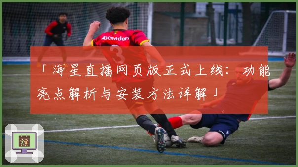 「海星直播网页版正式上线：功能亮点解析与安装方法详解」