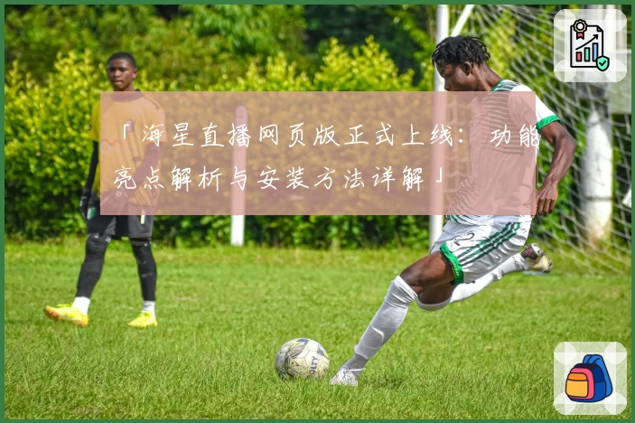 「海星直播网页版正式上线：功能亮点解析与安装方法详解」