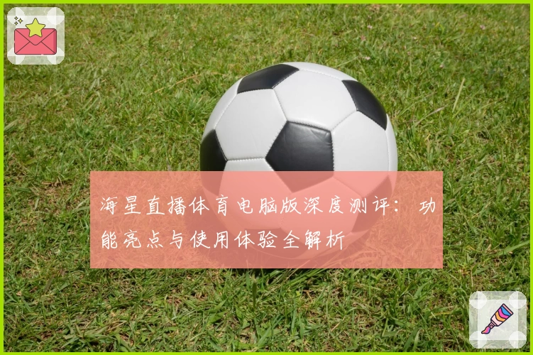 海星直播体育电脑版深度测评:功能亮点与使用体验全解析