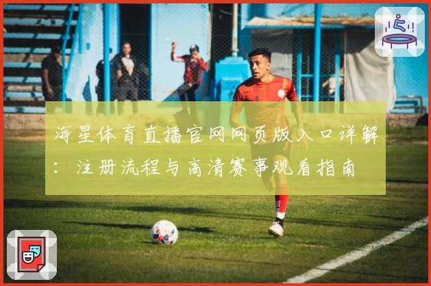 海星体育直播官网网页版入口详解：注册流程与高清赛事观看指南