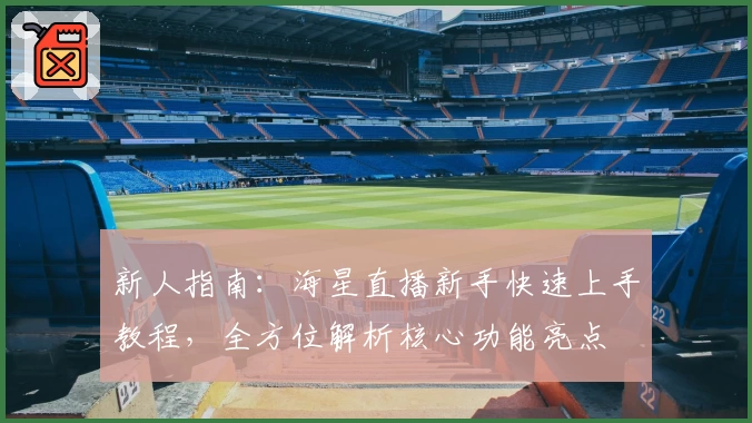 新人指南：海星直播新手快速上手教程，全方位解析核心功能亮点