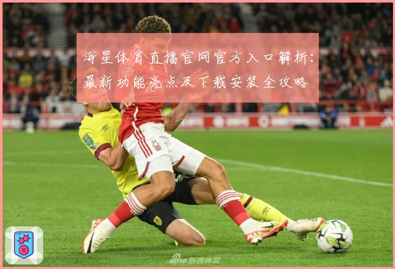 海星体育直播官网官方入口解析:最新功能亮点及下载安装全攻略
