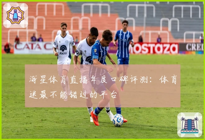 海星体育直播年度口碑评测：体育迷最不能错过的平台
