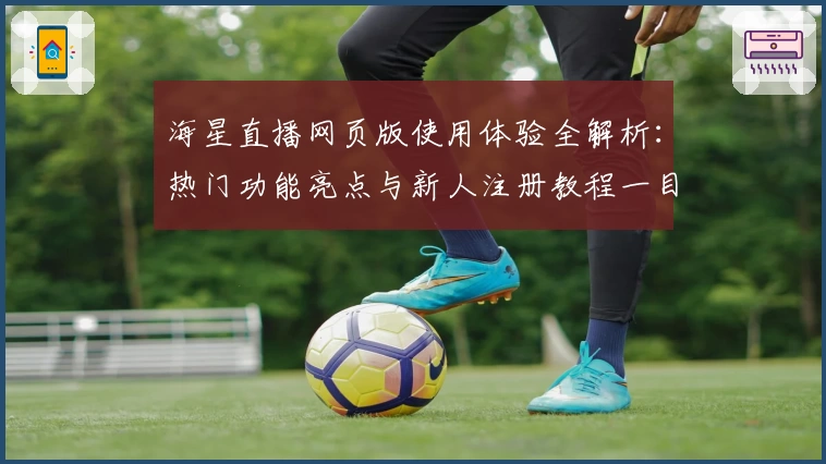 海星直播网页版使用体验全解析：热门功能亮点与新人注册教程一目了然