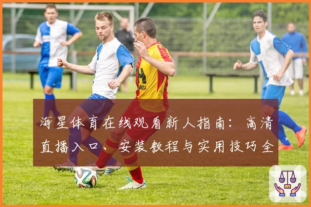 海星体育在线观看新人指南：高清直播入口、安装教程与实用技巧全解析