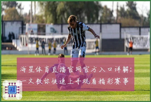 海星体育直播官网官方入口详解:一文教你快速上手观看精彩赛事
